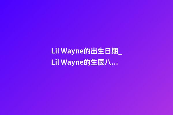 Lil Wayne的出生日期_Lil Wayne的生辰八字